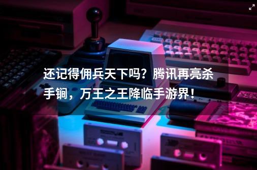 还记得佣兵天下吗？腾讯再亮杀手锏，万王之王降临手游界！-第1张-游戏资讯-龙启科技