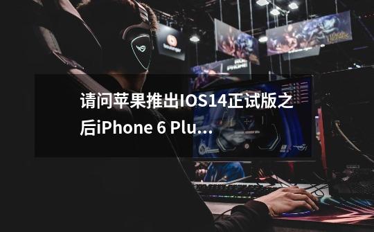 请问苹果推出IOS14正试版之后iPhone 6 Plus已经不支持iOS14的更新了-第1张-游戏资讯-龙启科技