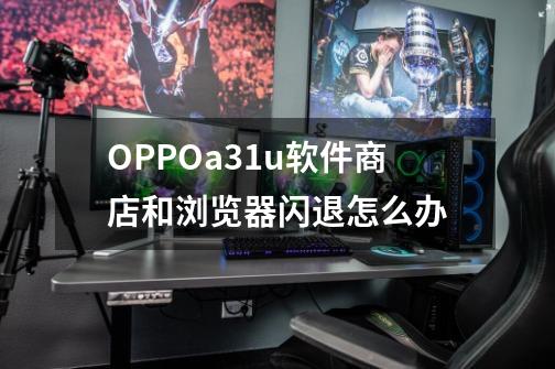 OPPOa31u软件商店和浏览器闪退怎么办-第1张-游戏资讯-龙启科技