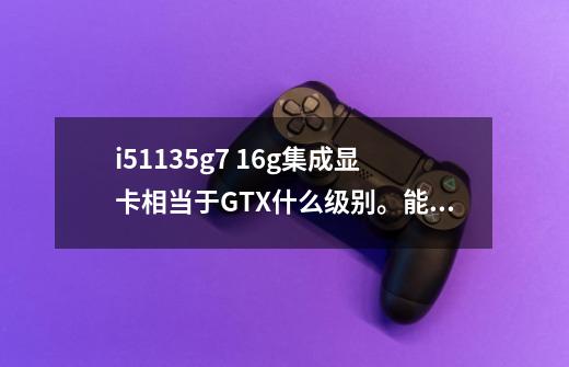 i51135g7 16g集成显卡相当于GTX什么级别。能不能打原神，开1080有50多帧吗-第1张-游戏资讯-龙启科技