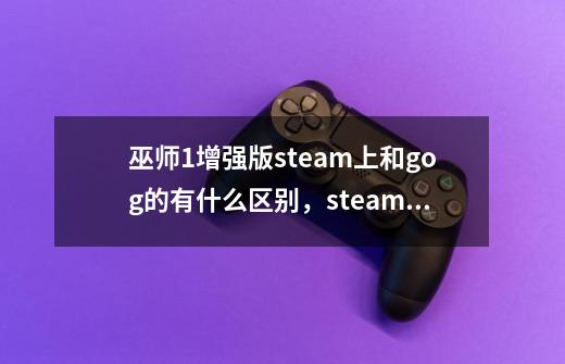 巫师1增强版steam上和gog的有什么区别，steam上的dlc内容是什么，gog上的有吗-第1张-游戏资讯-龙启科技