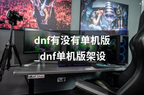 dnf有没有单机版_dnf单机版架设-第1张-游戏资讯-龙启科技