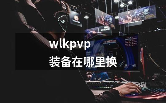 wlkpvp装备在哪里换-第1张-游戏资讯-龙启科技