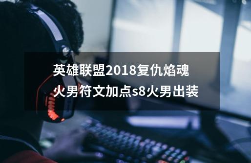 英雄联盟2018复仇焰魂火男符文加点.s8火男出装-第1张-游戏资讯-龙启科技