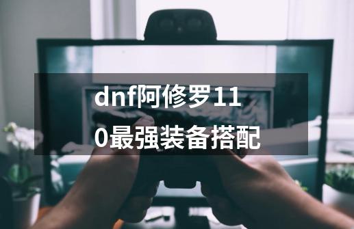 dnf阿修罗110最强装备搭配-第1张-游戏资讯-龙启科技