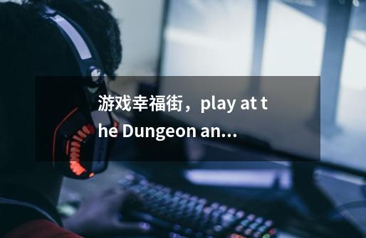 游戏幸福街，play at the Dungeon and repeat the pattern 4times这个任务怎么做，连击也不好使-第1张-游戏资讯-龙启科技