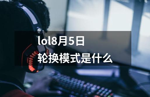 lol8月5日轮换模式是什么-第1张-游戏资讯-龙启科技