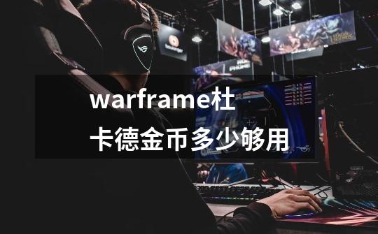 warframe杜卡德金币多少够用-第1张-游戏资讯-龙启科技