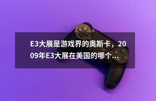 E3大展是游戏界的奥斯卡，2009年E3大展在美国的哪个城市举办-第1张-游戏资讯-龙启科技