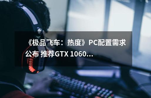 《极品飞车：热度》PC配置需求公布 推荐GTX 1060显卡-第1张-游戏资讯-龙启科技