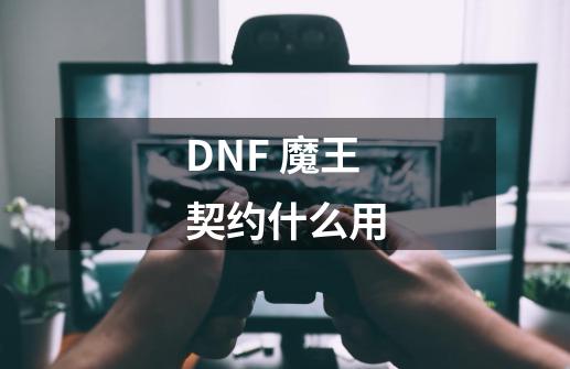 DNF 魔王契约什么用-第1张-游戏资讯-龙启科技