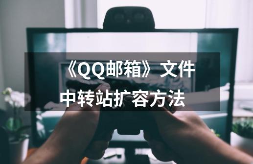 《QQ邮箱》文件中转站扩容方法-第1张-游戏资讯-龙启科技