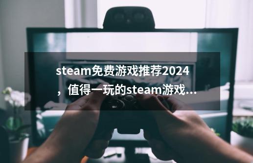 steam免费游戏推荐2024，值得一玩的steam游戏排行榜-第1张-游戏资讯-龙启科技