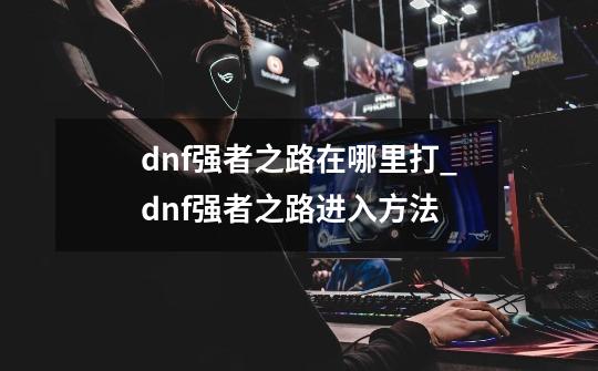 dnf强者之路在哪里打_dnf强者之路进入方法-第1张-游戏资讯-龙启科技