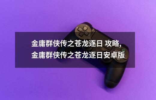 金庸群侠传之苍龙逐日 攻略,金庸群侠传之苍龙逐日安卓版-第1张-游戏资讯-龙启科技