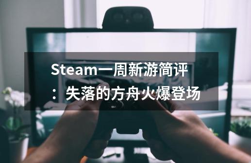 Steam一周新游简评：失落的方舟火爆登场-第1张-游戏资讯-龙启科技