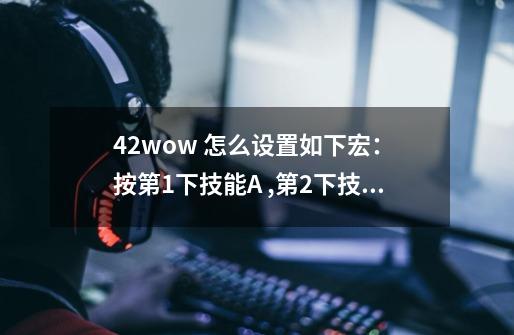 4.2wow 怎么设置如下宏： 按第1下技能A ,第2下技能B,第3下技能C ,然后循环。注：A,B,C都是无CD，瞬发技能-第1张-游戏资讯-龙启科技