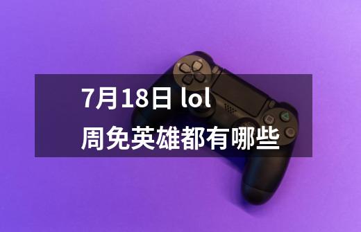 7月18日 lol周免英雄都有哪些-第1张-游戏资讯-龙启科技