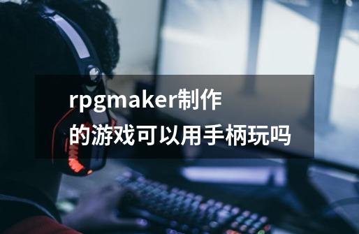 rpgmaker制作的游戏可以用手柄玩吗-第1张-游戏资讯-龙启科技