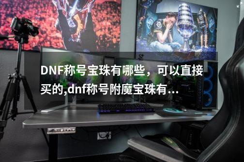 DNF称号宝珠有哪些，可以直接买的,dnf称号附魔宝珠有哪些-第1张-游戏资讯-龙启科技