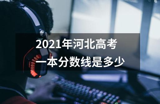 2021年河北高考一本分数线是多少-第1张-游戏资讯-龙启科技