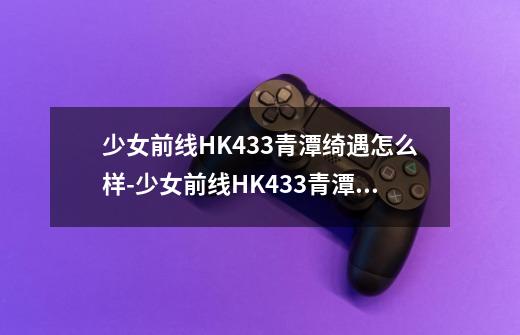 少女前线HK433青潭绮遇怎么样-少女前线HK433青潭绮遇皮肤-第1张-游戏资讯-龙启科技