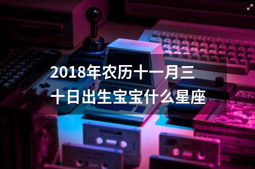 2018年农历十一月三十日出生宝宝什么星座-第1张-游戏资讯-龙启科技