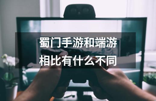 蜀门手游和端游相比有什么不同-第1张-游戏资讯-龙启科技