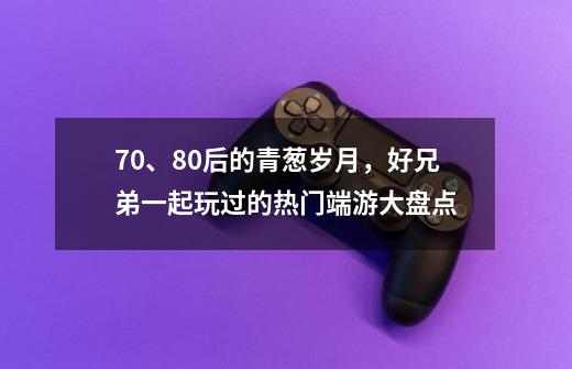 70、80后的青葱岁月，好兄弟一起玩过的热门端游大盘点-第1张-游戏资讯-龙启科技