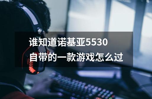 谁知道诺基亚5530自带的一款游戏怎么过-第1张-游戏资讯-龙启科技