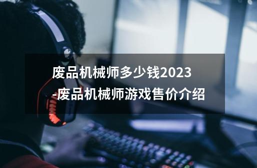 废品机械师多少钱2023-废品机械师游戏售价介绍-第1张-游戏资讯-龙启科技