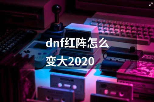 dnf红阵怎么变大2020-第1张-游戏资讯-龙启科技