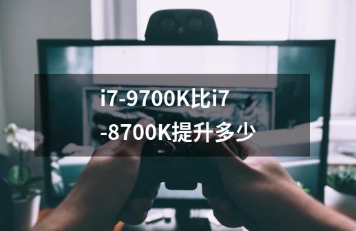 i7-9700K比i7-8700K提升多少-第1张-游戏资讯-龙启科技