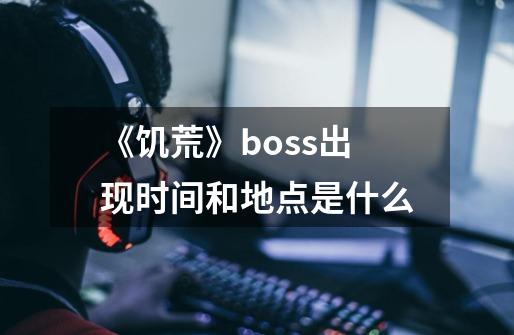 《饥荒》boss出现时间和地点是什么-第1张-游戏资讯-龙启科技