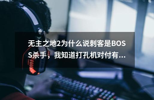 无主之地2为什么说刺客是BOSS杀手，我知道打孔机对付有小怪的boss很厉害，那没有小怪的情况下呢-第1张-游戏资讯-龙启科技