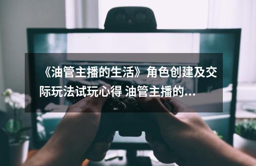 《油管主播的生活》角色创建及交际玩法试玩心得 油管主播的生活好玩吗-第1张-游戏资讯-龙启科技