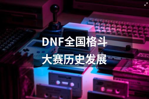 DNF全国格斗大赛历史发展-第1张-游戏资讯-龙启科技