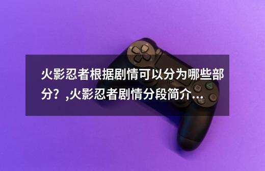 火影忍者根据剧情可以分为哪些部分？,火影忍者剧情分段简介大全-第1张-游戏资讯-龙启科技