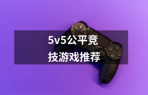 5v5公平竞技游戏推荐-第1张-游戏资讯-龙启科技