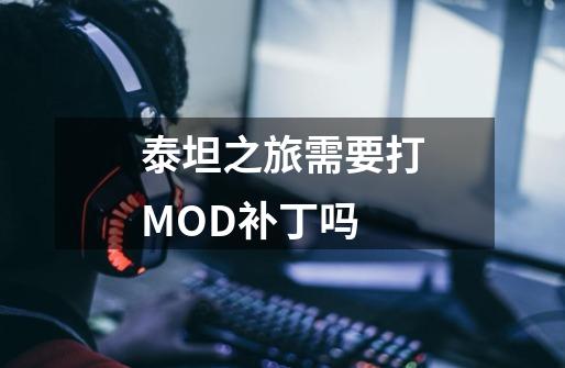 泰坦之旅需要打MOD补丁吗-第1张-游戏资讯-龙启科技