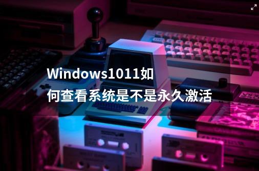 Windows1011如何查看系统是不是永久激活-第1张-游戏资讯-龙启科技