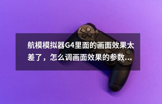 航模模拟器G4里面的画面效果太差了，怎么调画面效果的参数啊-第1张-游戏资讯-龙启科技