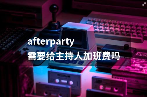 afterparty需要给主持人加班费吗-第1张-游戏资讯-龙启科技