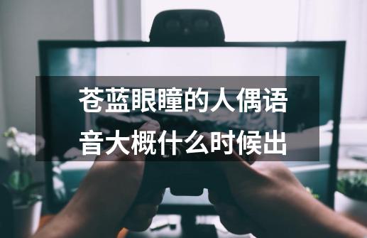 苍蓝眼瞳的人偶语音大概什么时候出-第1张-游戏资讯-龙启科技