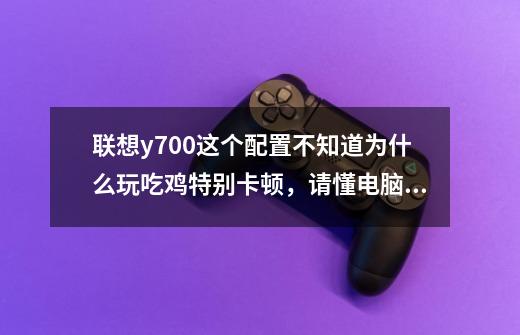 联想y700这个配置不知道为什么玩吃鸡特别卡顿，请懂电脑的大神教我一下-第1张-游戏资讯-龙启科技