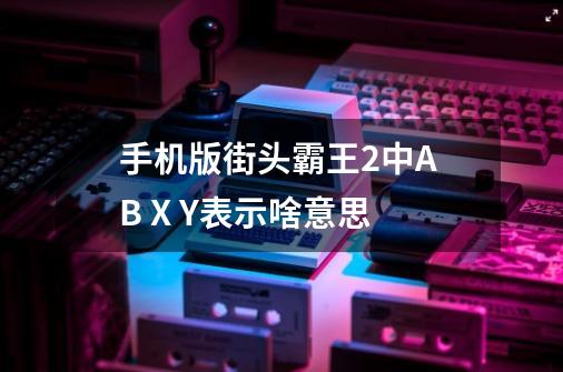 手机版街头霸王2中A B X Y表示啥意思-第1张-游戏资讯-龙启科技