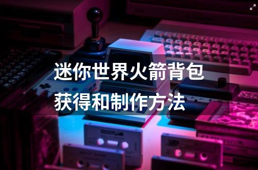 迷你世界火箭背包获得和制作方法-第1张-游戏资讯-龙启科技