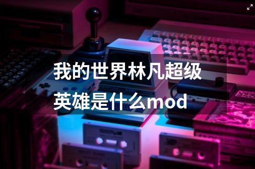 我的世界林凡超级英雄是什么mod-第1张-游戏资讯-龙启科技