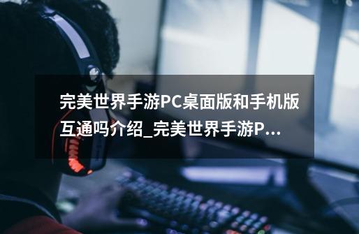 完美世界手游PC桌面版和手机版互通吗介绍_完美世界手游PC桌面版和手机版互通吗是什么-第1张-游戏资讯-龙启科技