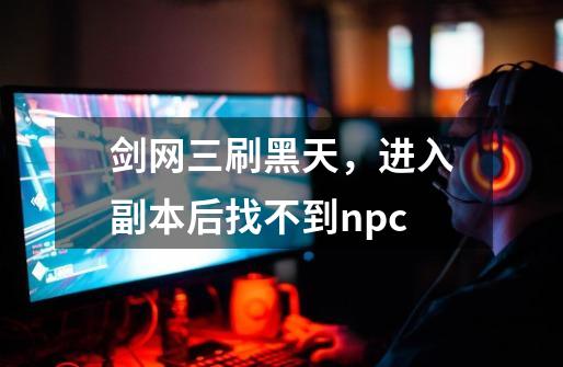 剑网三刷黑天，进入副本后找不到npc-第1张-游戏资讯-龙启科技